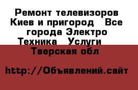 Ремонт телевизоров Киев и пригород - Все города Электро-Техника » Услуги   . Тверская обл.